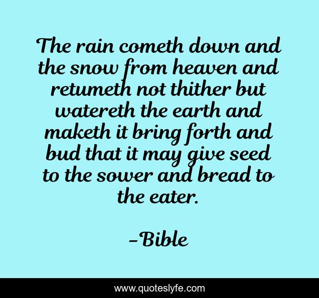 The rain cometh down and the snow from heaven and retumeth not thither but watereth the earth and maketh it bring forth and bud that it may give seed to the sower and bread to the eater.