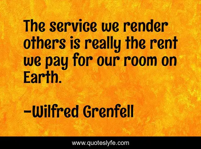 The service we render others is really the rent we pay for our room on Earth.
