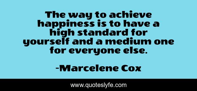 The way to achieve happiness is to have a high standard for yourself and a medium one for everyone else.
