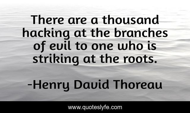There are a thousand hacking at the branches of evil to one who is striking at the roots.