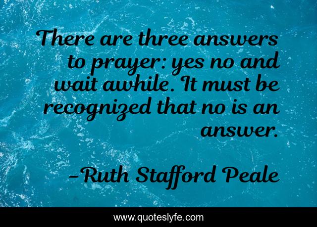There are three answers to prayer: yes no and wait awhile. It must be recognized that no is an answer.