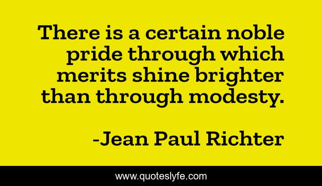There is a certain noble pride through which merits shine brighter than through modesty.