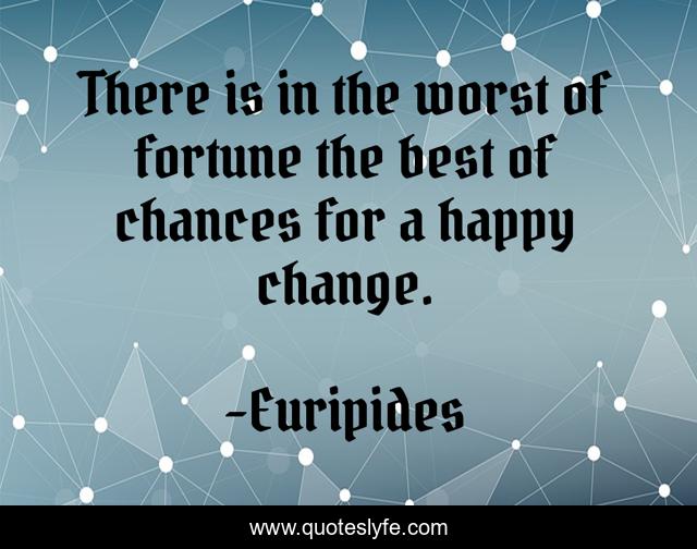 There is in the worst of fortune the best of chances for a happy change.