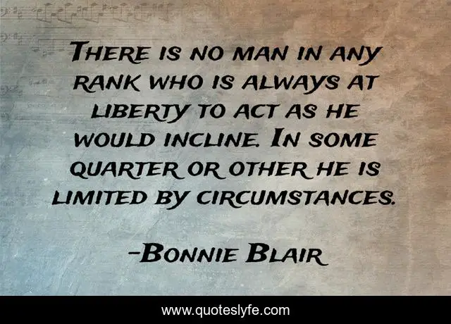 There is no man in any rank who is always at liberty to act as he would incline. In some quarter or other he is limited by circumstances.