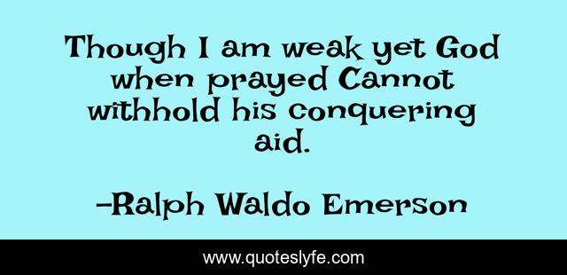 Though I am weak yet God when prayed Cannot withhold his conquering aid.