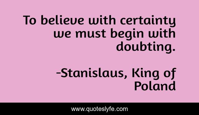 To believe with certainty we must begin with doubting.