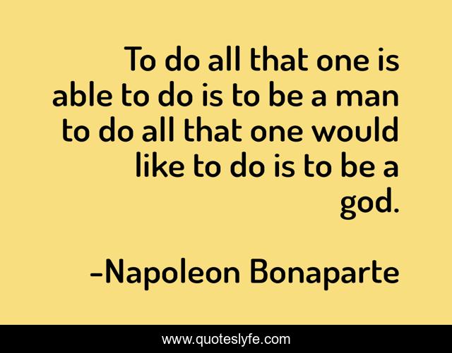 To do all that one is able to do is to be a man to do all that one would like to do is to be a god.