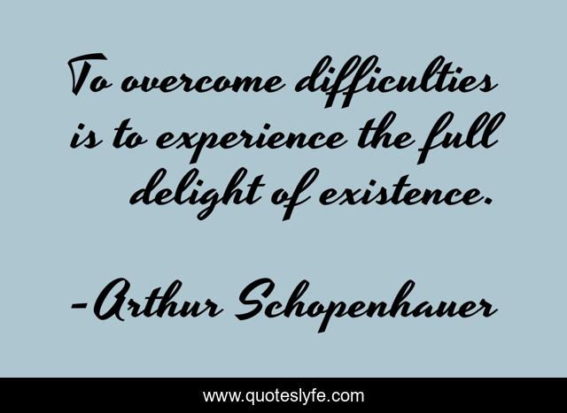 To overcome difficulties is to experience the full delight of existence.