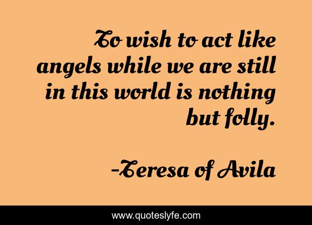 To wish to act like angels while we are still in this world is nothing but folly.