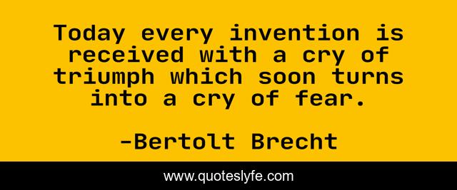 Today every invention is received with a cry of triumph which soon turns into a cry of fear.
