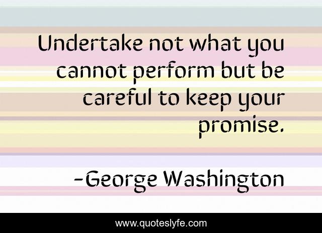 Undertake not what you cannot perform but be careful to keep your promise.