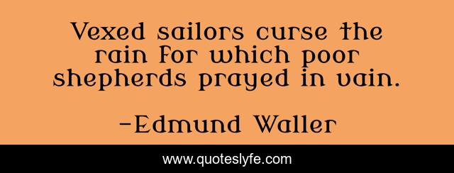 Vexed sailors curse the rain for which poor shepherds prayed in vain.