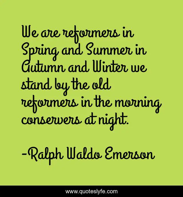 We are reformers in Spring and Summer in Autumn and Winter we stand by the old reformers in the morning conservers at night.
