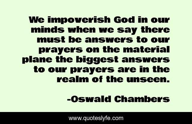 We impoverish God in our minds when we say there must be answers to our prayers on the material plane the biggest answers to our prayers are in the realm of the unseen.