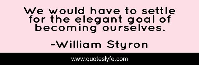 We would have to settle for the elegant goal of becoming ourselves.