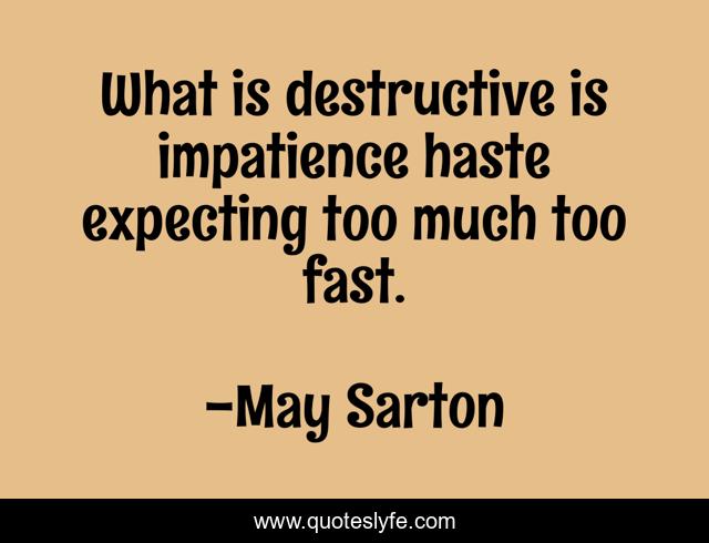 What is destructive is impatience haste expecting too much too fast.