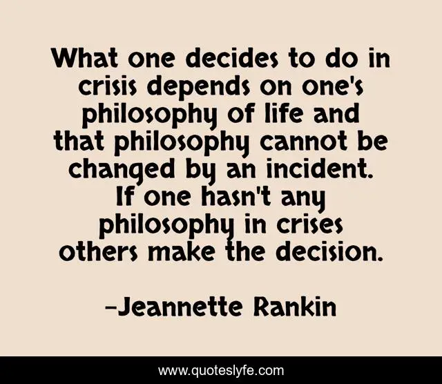 What one decides to do in crisis depends on one's philosophy of life and that philosophy cannot be changed by an incident. If one hasn't any philosophy in crises others make the decision.