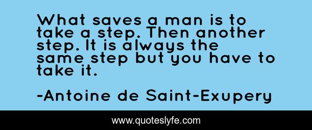 What saves a man is to take a step. Then another step. It is always the same step but you have to take it.