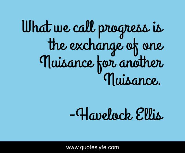 What we call progress is the exchange of one Nuisance for another Nuisance.