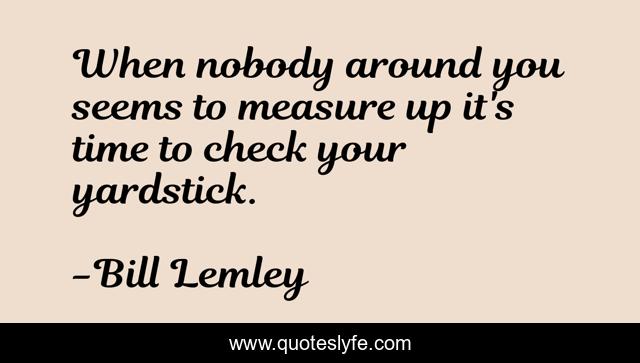 When nobody around you seems to measure up it's time to check your yardstick.