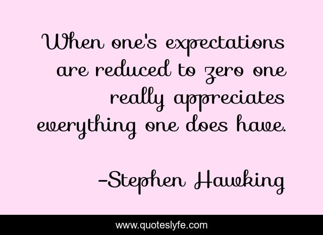When one's expectations are reduced to zero one really appreciates everything one does have.