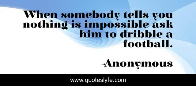 When somebody tells you nothing is impossible ask him to dribble a football.