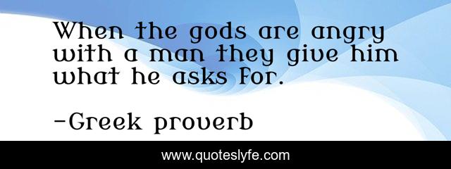 When the gods are angry with a man they give him what he asks for.
