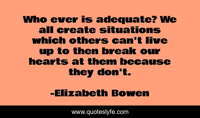 Who ever is adequate? We all create situations which others can't live up to then break our hearts at them because they don't.