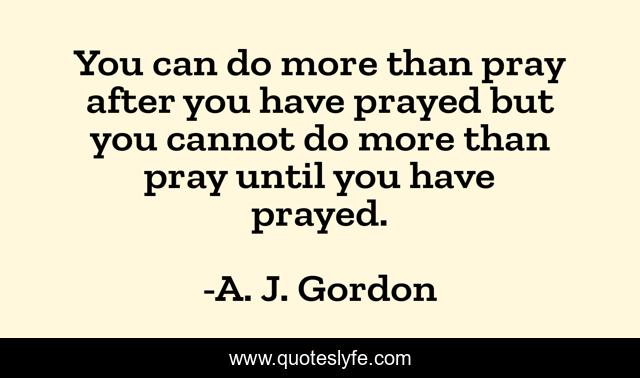 You can do more than pray after you have prayed but you cannot do more than pray until you have prayed.