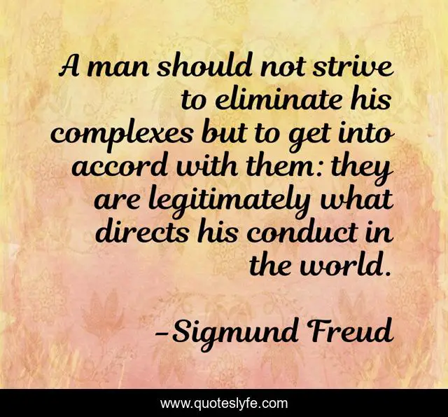 A man should not strive to eliminate his complexes but to get into accord with them: they are legitimately what directs his conduct in the world.