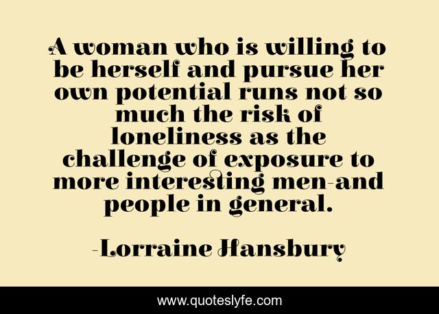 A woman who is willing to be herself and pursue her own potential runs not so much the risk of loneliness as the challenge of exposure to more interesting men-and people in general.