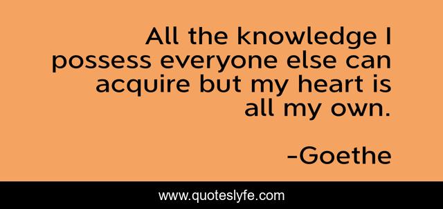 All the knowledge I possess everyone else can acquire but my heart is all my own.