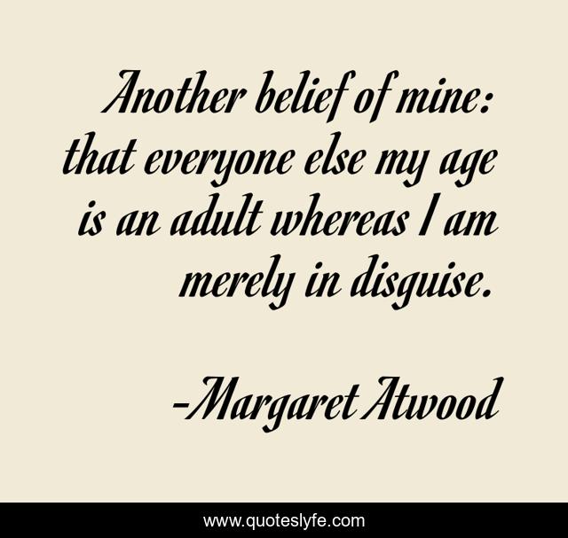 Another belief of mine: that everyone else my age is an adult whereas I am merely in disguise.
