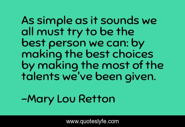 As simple as it sounds we all must try to be the best person we can: by making the best choices by making the most of the talents we've been given.