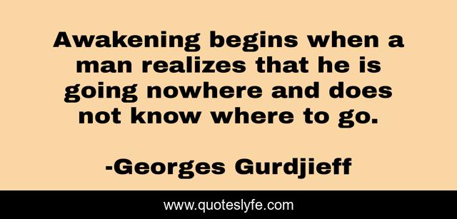 Awakening begins when a man realizes that he is going nowhere and does not know where to go.