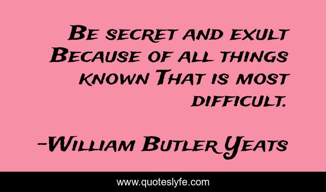 Be secret and exult Because of all things known That is most difficult.
