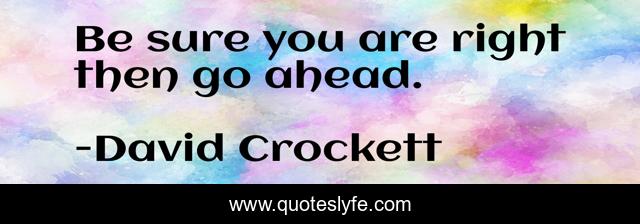 Be sure you are right then go ahead.