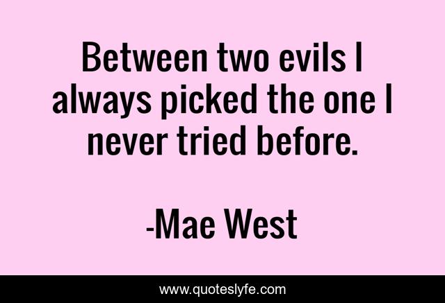 Between two evils I always picked the one I never tried before.