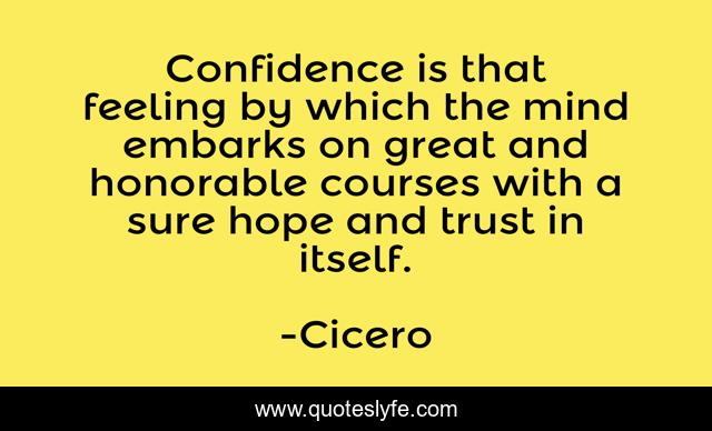 Confidence is that feeling by which the mind embarks on great and honorable courses with a sure hope and trust in itself.