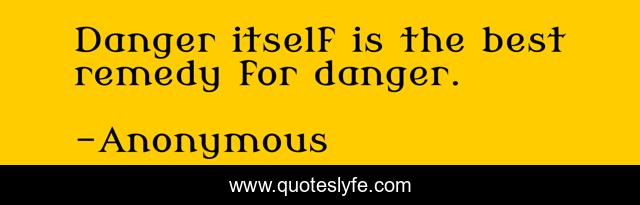 Danger itself is the best remedy for danger.