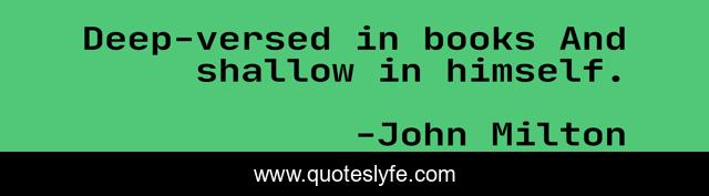 Deep-versed in books And shallow in himself.