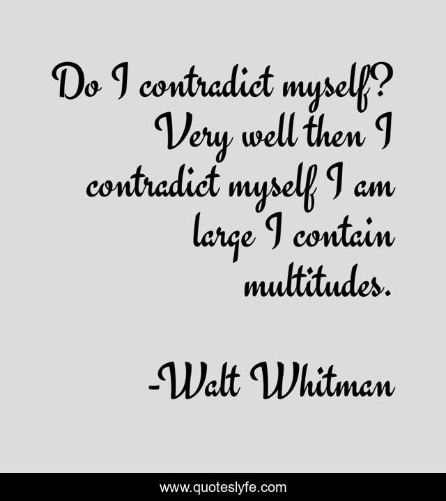 Do I contradict myself? Very well then I contradict myself I am large I contain multitudes.