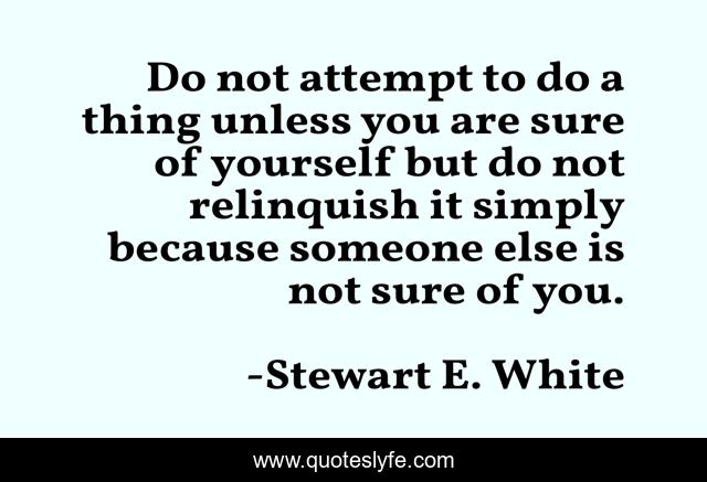 Do not attempt to do a thing unless you are sure of yourself but do not relinquish it simply because someone else is not sure of you.
