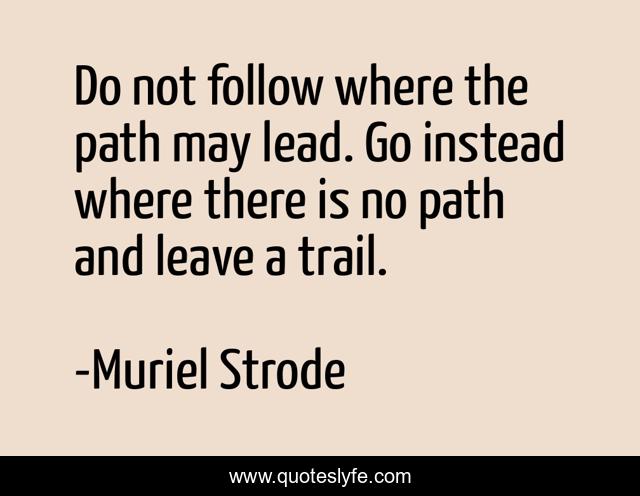 Do not follow where the path may lead. Go instead where there is no path and leave a trail.