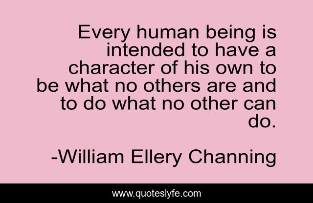 Every human being is intended to have a character of his own to be what no others are and to do what no other can do.