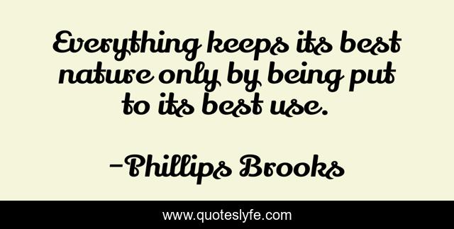 Everything keeps its best nature only by being put to its best use.