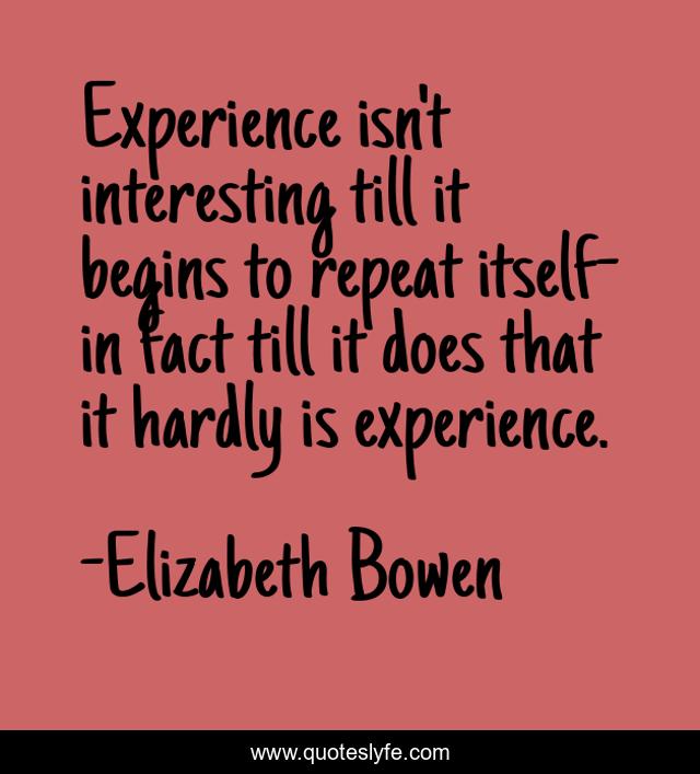 Experience isn't interesting till it begins to repeat itself-in fact till it does that it hardly is experience.