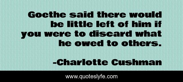 Goethe said there would be little left of him if you were to discard what he owed to others.