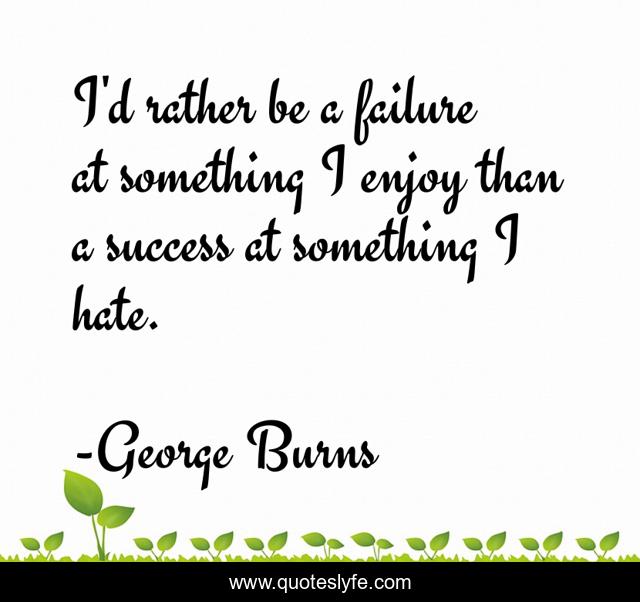 I'd rather be a failure at something I enjoy than a success at something I hate.
