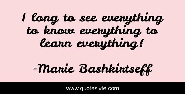 I long to see everything to know everything to learn everything!